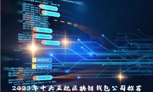 
2023年十大正规区块链钱包公司推荐