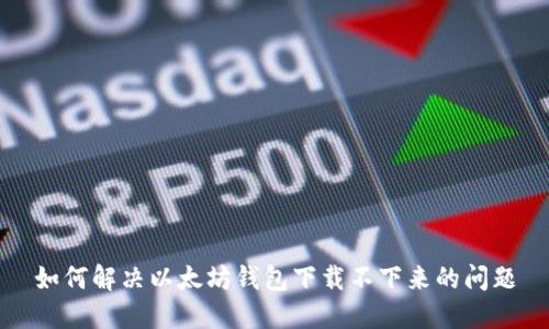 如何解决以太坊钱包下载不下来的问题