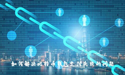 如何解决比特币钱包支付失败的问题
