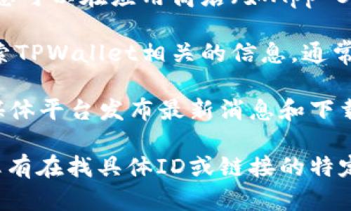 为了帮助您找到TPWallet的对应ID以及下载方式，请按照以下步骤进行：

1. **访问官方网站**：您可以通过访问TPWallet的官方网站获取最新的下载信息和资源。

2. **应用商店搜索**：如果TPWallet有对应的手机应用，您可以在应用商店（如App Store或Google Play）中搜索“TPWallet”来找到下载链接。

3. **社区和论坛**：在用户社区、论坛或者社交媒体上搜索TPWallet相关的信息，通常会有最新的下载ID或说明。

4. **检查官方社交媒体**：TPWallet可能会通过其社交媒体平台发布最新消息和下载链接。

确保从官方渠道下载应用，以保证安全性和可靠性。如果您有在找具体ID或链接的特定需求，请描述得更详细一点，我将尽力提供帮助。