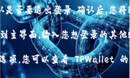 要退出 TPWallet 并登录其他账户，您可以按照以下步骤操作：

1. **打开 TPWallet 应用**：启动您的 TPWallet 应用，如您未安装，请先下载并安装。

2. **找到菜单**：在主界面上，通常可以找到一个菜单按钮，可能是三条横线或一个用户头像图标。

3. **进入设置**：从菜单中选择“设置”或“账户设置”，这通常是退出登录的地方。

4. **退出登录**：在设置页面，您应该会看到“退出登录”或“注销账户”的选项。点击该选项。

5. **确认退出**：应用会提示您确认是否要退出登录。确认后，您将退出当前账户。

6. **重新登录**：退出后，您可以回到主界面，输入您想登录的其他账户的凭据。

如果您遇到任何问题或找不到这些选项，您可以查看 TPWallet 的官方帮助文档或联系客服寻求帮助。