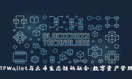 深入解析TPWallet与火币生态链的融合：数字资产管理的新选择